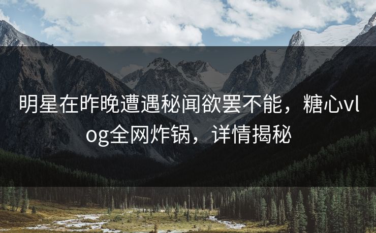 明星在昨晚遭遇秘闻欲罢不能，糖心vlog全网炸锅，详情揭秘
