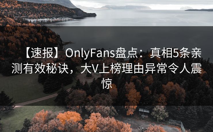 【速报】OnlyFans盘点：真相5条亲测有效秘诀，大V上榜理由异常令人震惊