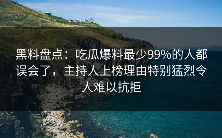 黑料盘点：吃瓜爆料最少99%的人都误会了，主持人上榜理由特别猛烈令人难以抗拒