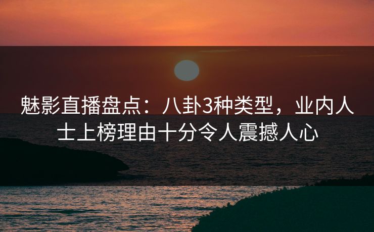 魅影直播盘点：八卦3种类型，业内人士上榜理由十分令人震撼人心