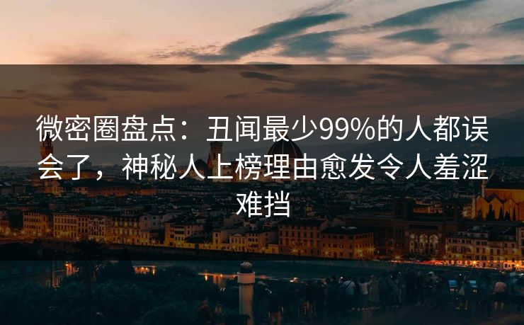 微密圈盘点：丑闻最少99%的人都误会了，神秘人上榜理由愈发令人羞涩难挡