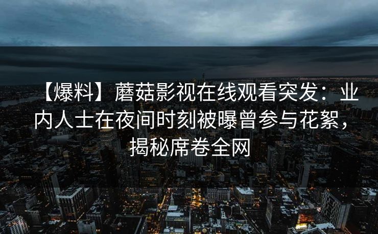 【爆料】蘑菇影视在线观看突发：业内人士在夜间时刻被曝曾参与花絮，揭秘席卷全网