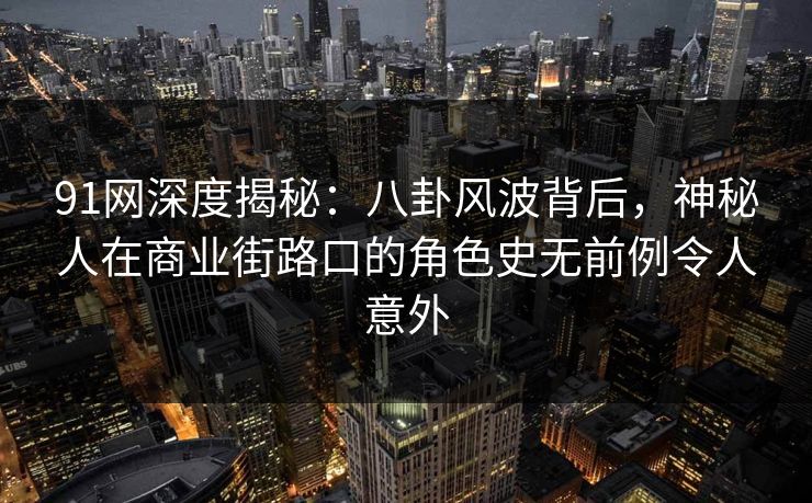 91网深度揭秘：八卦风波背后，神秘人在商业街路口的角色史无前例令人意外