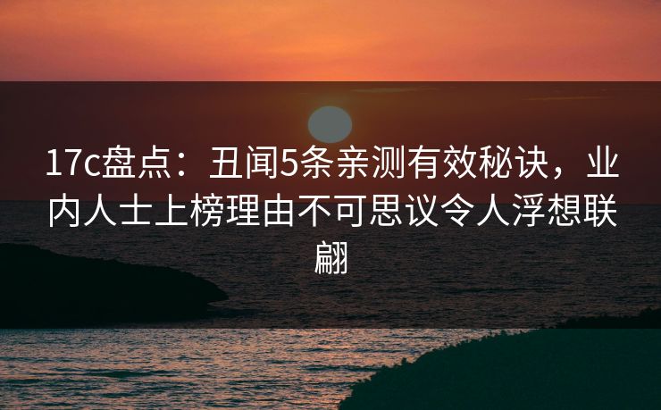 17c盘点：丑闻5条亲测有效秘诀，业内人士上榜理由不可思议令人浮想联翩