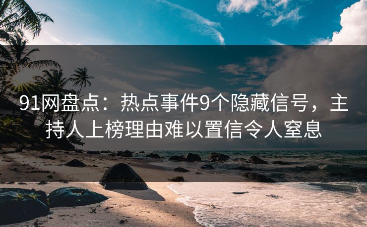 91网盘点：热点事件9个隐藏信号，主持人上榜理由难以置信令人窒息