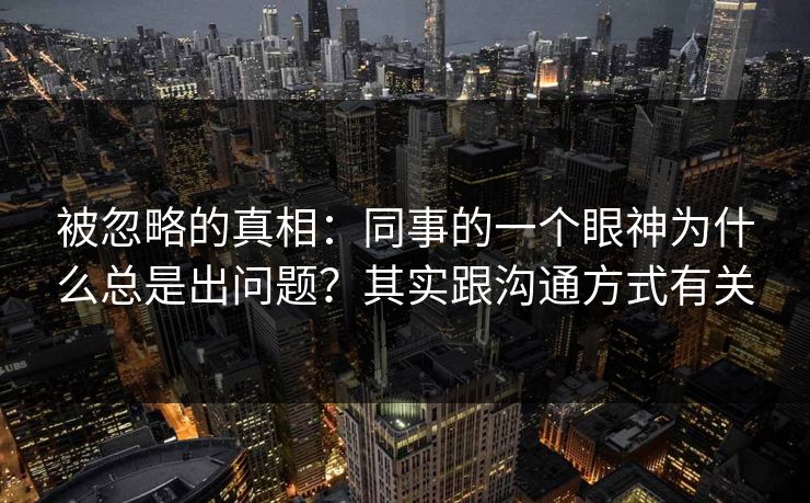 被忽略的真相：同事的一个眼神为什么总是出问题？其实跟沟通方式有关