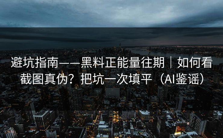 避坑指南——黑料正能量往期｜如何看截图真伪？把坑一次填平（AI鉴谣）