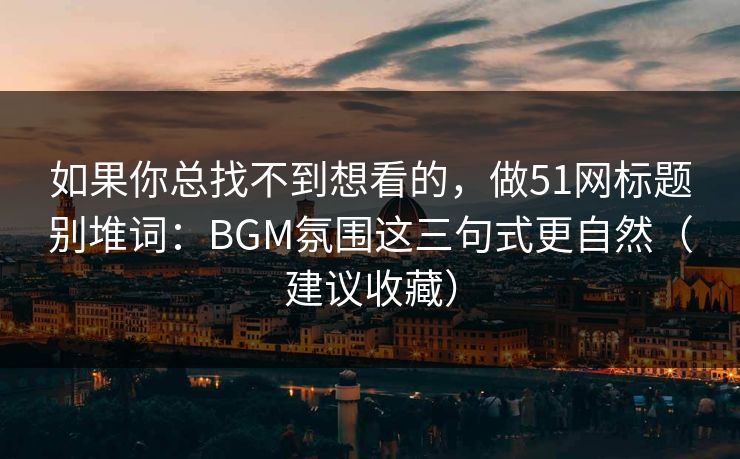 如果你总找不到想看的，做51网标题别堆词：BGM氛围这三句式更自然（建议收藏）