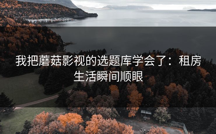 我把蘑菇影视的选题库学会了：租房生活瞬间顺眼