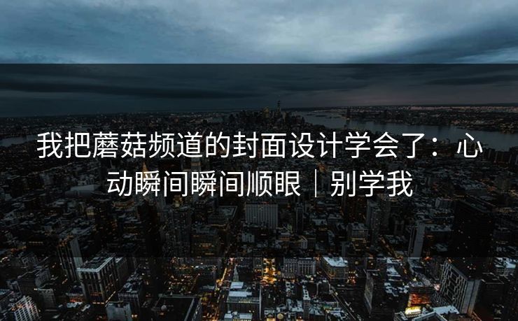 我把蘑菇频道的封面设计学会了：心动瞬间瞬间顺眼｜别学我