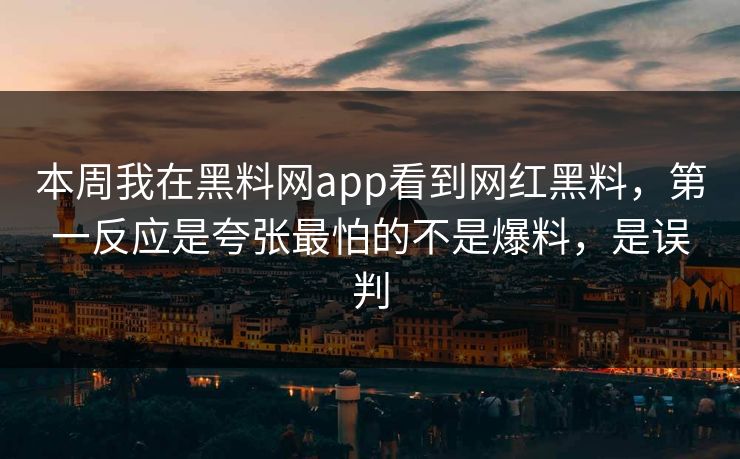 本周我在黑料网app看到网红黑料，第一反应是夸张最怕的不是爆料，是误判