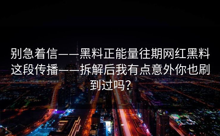 别急着信——黑料正能量往期网红黑料这段传播——拆解后我有点意外你也刷到过吗？