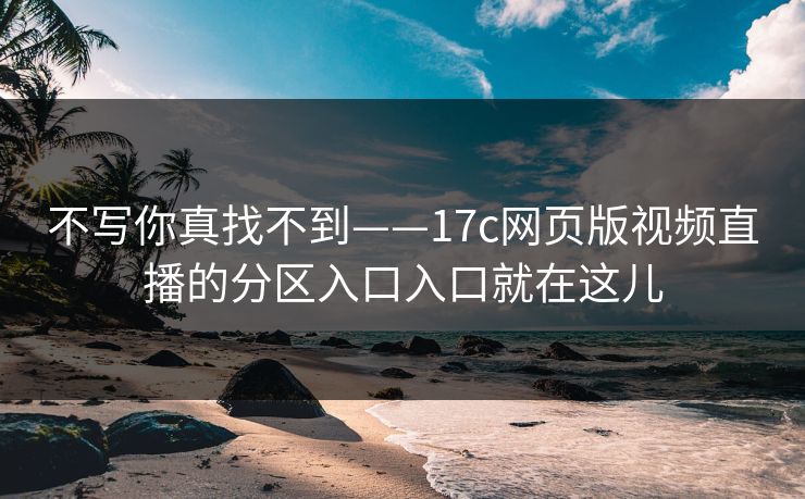 不写你真找不到——17c网页版视频直播的分区入口入口就在这儿